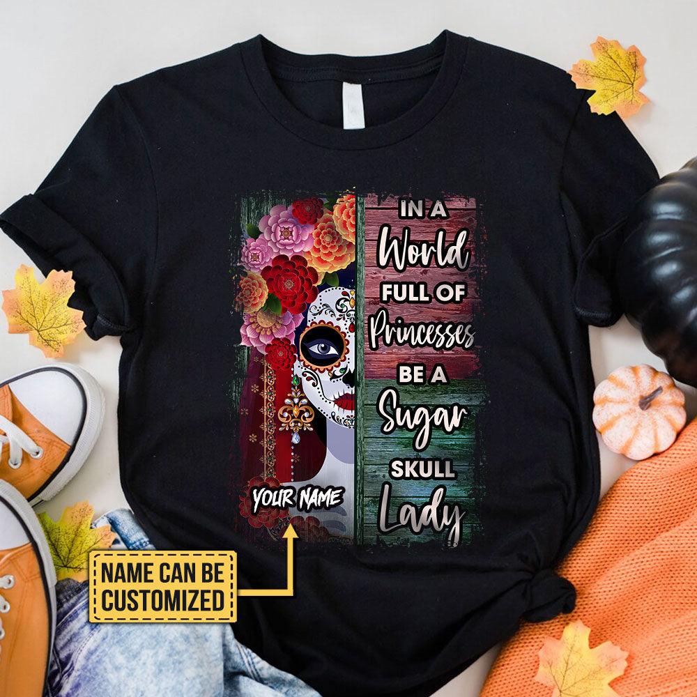 Personalized In The World Full Of Princesses Be A Sugar Skull Lady Shirt