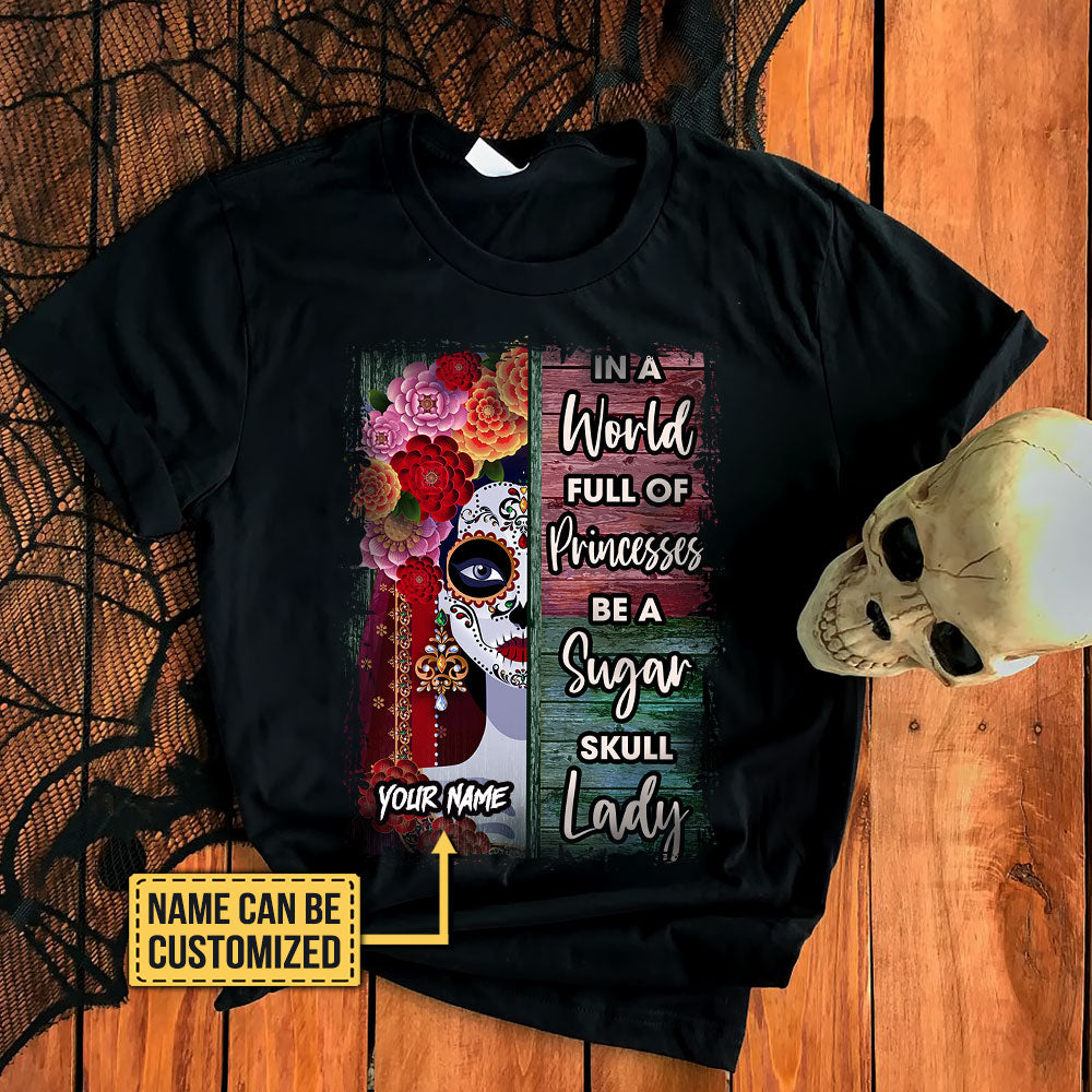 Personalized In The World Full Of Princesses Be A Sugar Skull Lady Shirt
