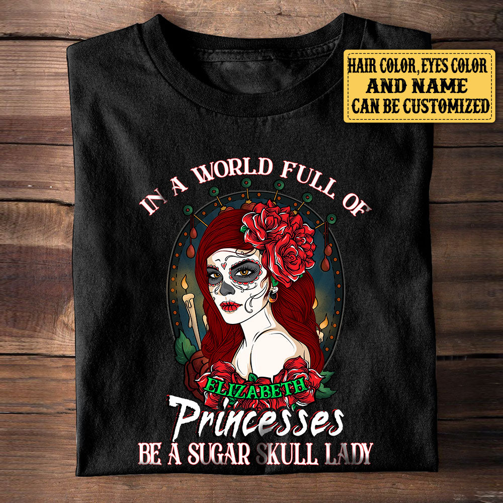 Personalized In The World Full Of Princesses Be A Sugar Skull Lady Shirt