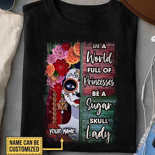 Personalized In The World Full Of Princesses Be A Sugar Skull Lady Shirt