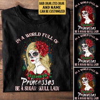 Personalized In The World Full Of Princesses Be A Sugar Skull Lady Shirt