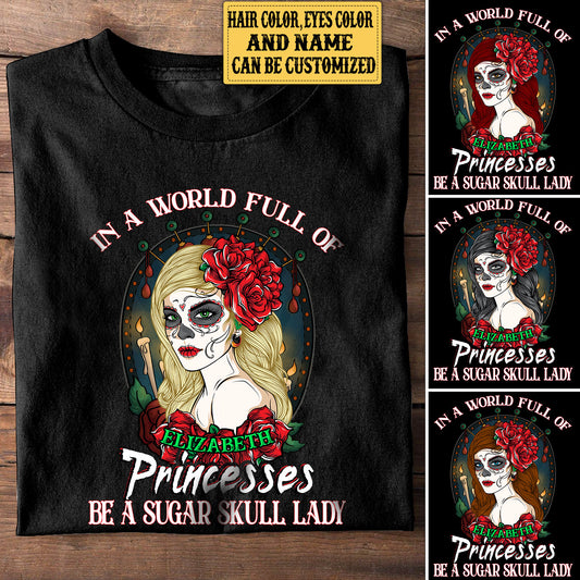 Personalized In The World Full Of Princesses Be A Sugar Skull Lady Shirt